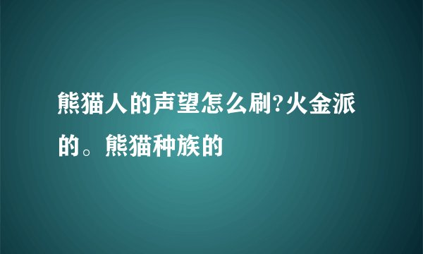 熊猫人的声望怎么刷?火金派的。熊猫种族的