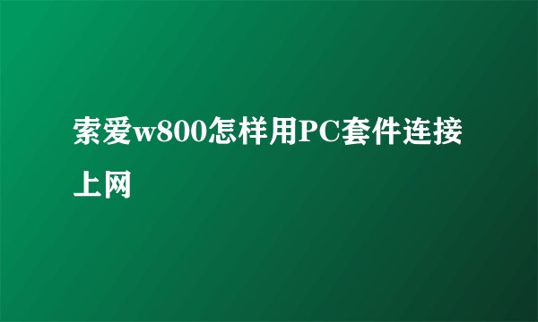 索爱w800怎样用PC套件连接上网