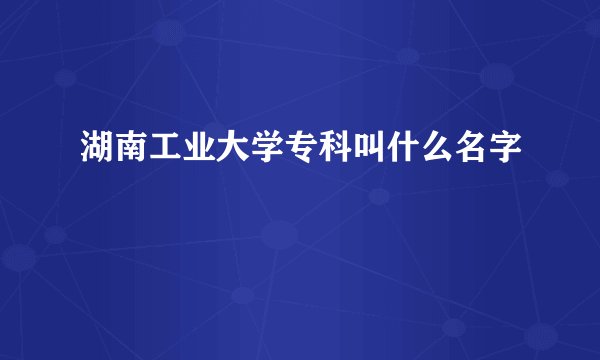湖南工业大学专科叫什么名字