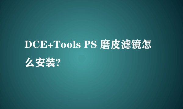 DCE+Tools PS 磨皮滤镜怎么安装?