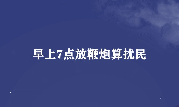 早上7点放鞭炮算扰民