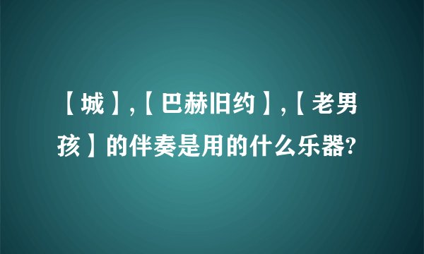 【城】,【巴赫旧约】,【老男孩】的伴奏是用的什么乐器?