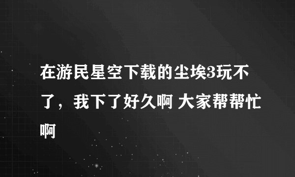 在游民星空下载的尘埃3玩不了，我下了好久啊 大家帮帮忙啊