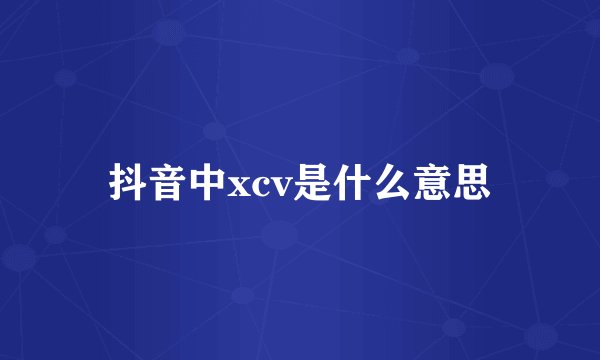 抖音中xcv是什么意思