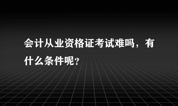 会计从业资格证考试难吗，有什么条件呢？