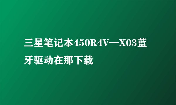 三星笔记本450R4V—X03蓝牙驱动在那下载