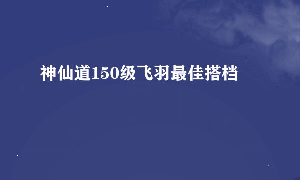 神仙道150级飞羽最佳搭档