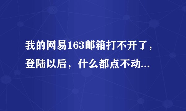 我的网易163邮箱打不开了，登陆以后，什么都点不动了，神马情况？