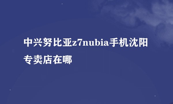 中兴努比亚z7nubia手机沈阳专卖店在哪