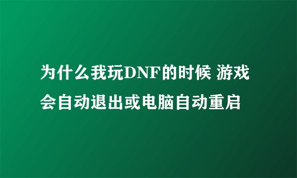 为什么我玩DNF的时候 游戏会自动退出或电脑自动重启