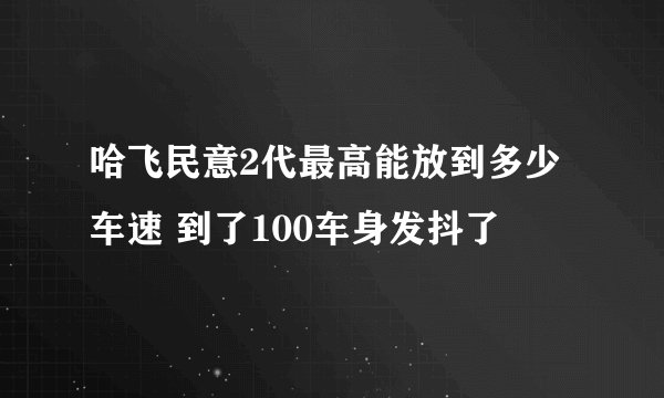 哈飞民意2代最高能放到多少车速 到了100车身发抖了