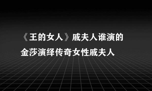 《王的女人》戚夫人谁演的 金莎演绎传奇女性戚夫人