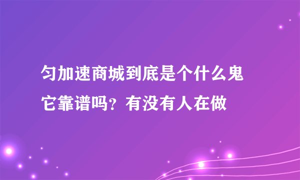 匀加速商城到底是个什么鬼 它靠谱吗？有没有人在做