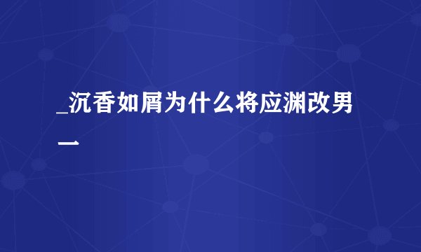 _沉香如屑为什么将应渊改男一