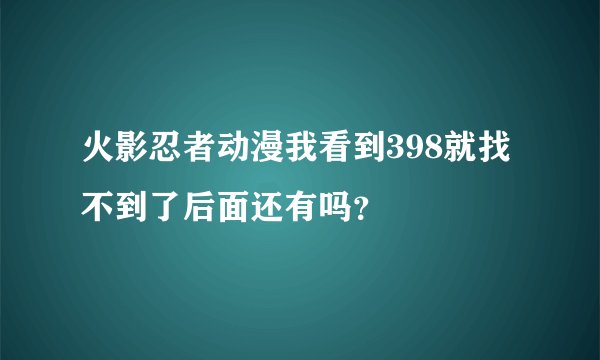 火影忍者动漫我看到398就找不到了后面还有吗？