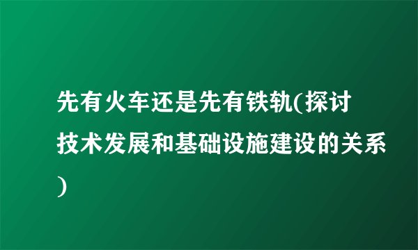 先有火车还是先有铁轨(探讨技术发展和基础设施建设的关系)
