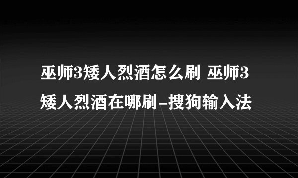 巫师3矮人烈酒怎么刷 巫师3矮人烈酒在哪刷-搜狗输入法