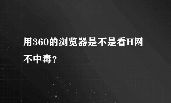 用360的浏览器是不是看H网不中毒？