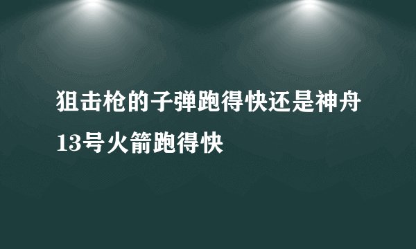 狙击枪的子弹跑得快还是神舟13号火箭跑得快