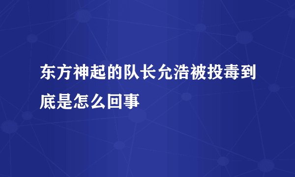 东方神起的队长允浩被投毒到底是怎么回事