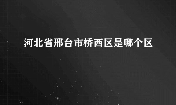 河北省邢台市桥西区是哪个区