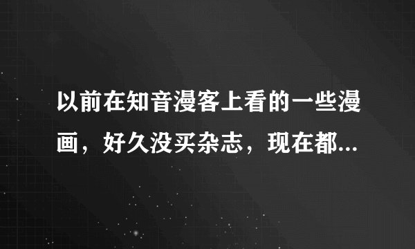 以前在知音漫客上看的一些漫画，好久没买杂志，现在都不连载了，现在还能看那些漫画吗？