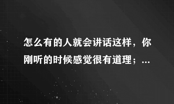怎么有的人就会讲话这样，你刚听的时候感觉很有道理；但是你自己想一下，讲的就是一堆废话而已啊？