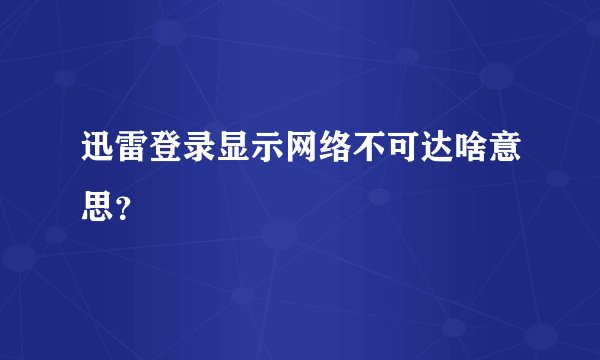 迅雷登录显示网络不可达啥意思？