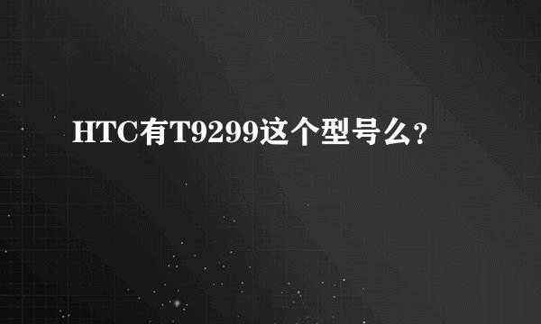 HTC有T9299这个型号么？