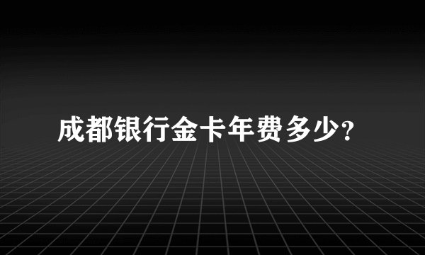 成都银行金卡年费多少？