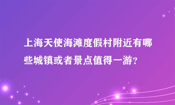 上海天使海滩度假村附近有哪些城镇或者景点值得一游？