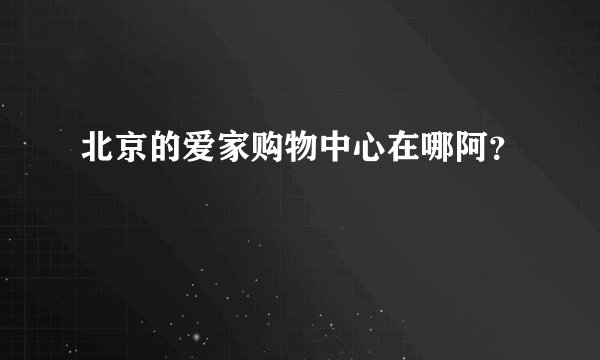 北京的爱家购物中心在哪阿？