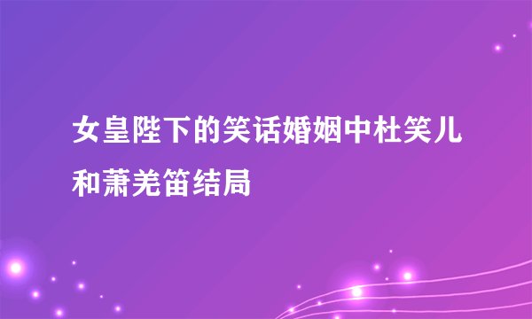女皇陛下的笑话婚姻中杜笑儿和萧羌笛结局