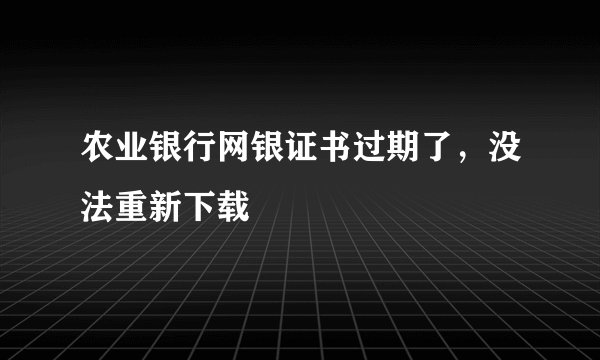 农业银行网银证书过期了，没法重新下载