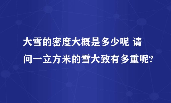 大雪的密度大概是多少呢 请问一立方米的雪大致有多重呢?