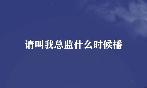 请叫我总监什么时候播