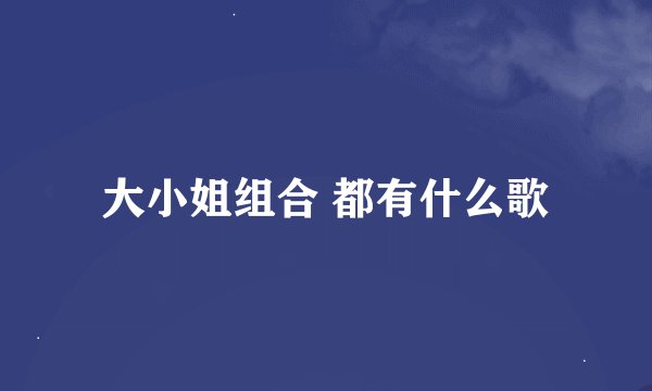 大小姐组合 都有什么歌