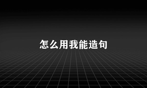 怎么用我能造句