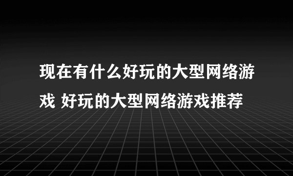 现在有什么好玩的大型网络游戏 好玩的大型网络游戏推荐