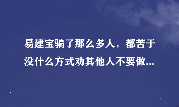 易建宝骗了那么多人，都苦于没什么方式劝其他人不要做，怎办？因为网上不允许留qq和号码。