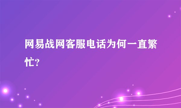 网易战网客服电话为何一直繁忙？