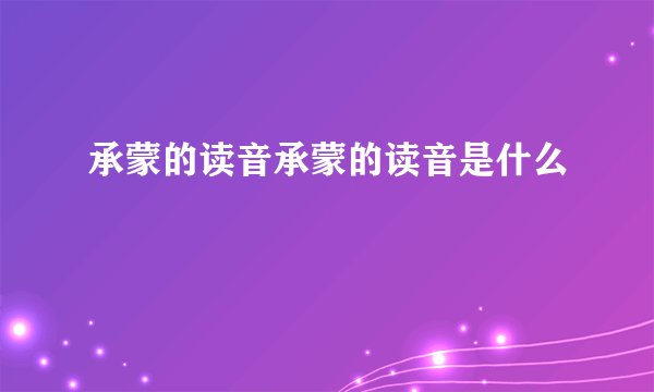 承蒙的读音承蒙的读音是什么
