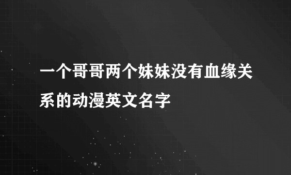 一个哥哥两个妹妹没有血缘关系的动漫英文名字