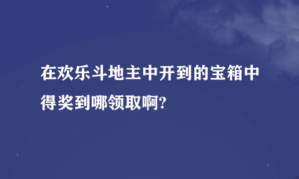在欢乐斗地主中开到的宝箱中得奖到哪领取啊?