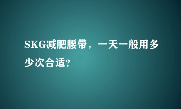 SKG减肥腰带，一天一般用多少次合适？