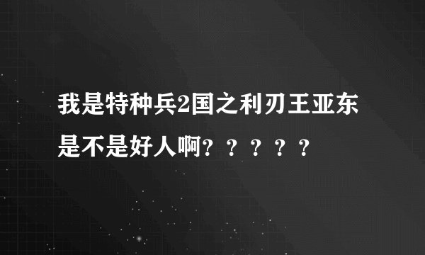 我是特种兵2国之利刃王亚东是不是好人啊？？？？？