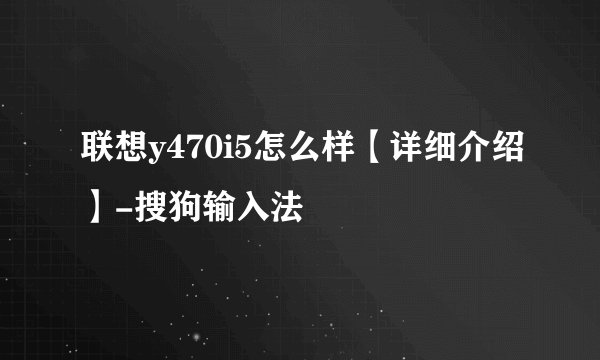联想y470i5怎么样【详细介绍】-搜狗输入法