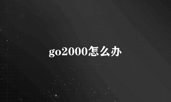 go2000怎么办