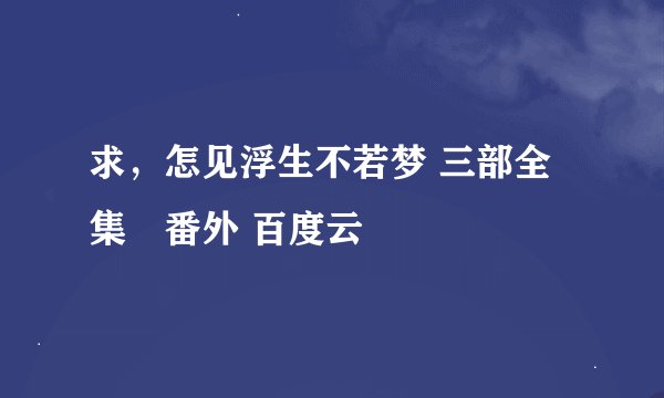 求，怎见浮生不若梦 三部全集➕番外 百度云
