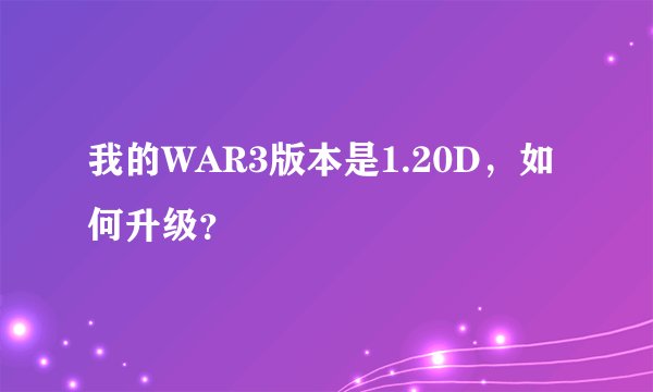 我的WAR3版本是1.20D，如何升级？